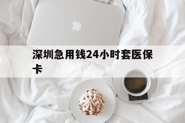南通深圳急用钱24小时套医保卡(急用钱周转就找微粒贷小额贷款)