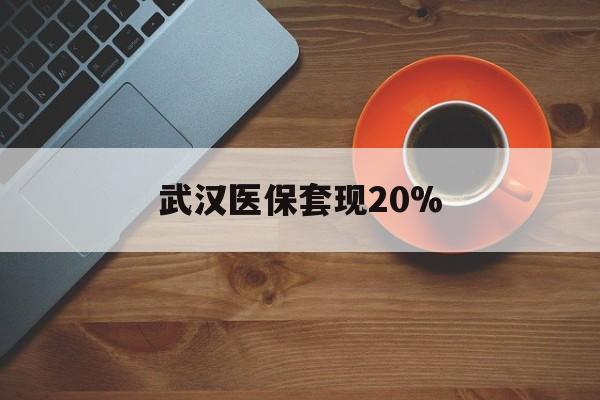 南通武汉医保套现20%(武汉医保套现20万元)