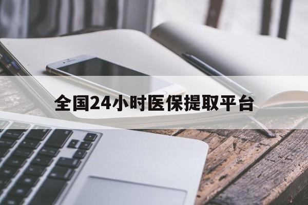 南通全国24小时医保提取平台(全国24小时医保提取平台有哪些)