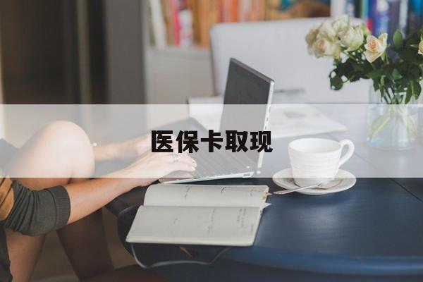 南通医保卡取现(医保卡取现金去哪里取)