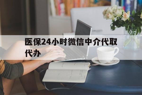 南通医保24小时微信中介代取代办(医保代办服务)