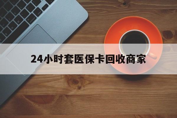 南通24小时套医保卡回收商家(医保卡刷药回收群)