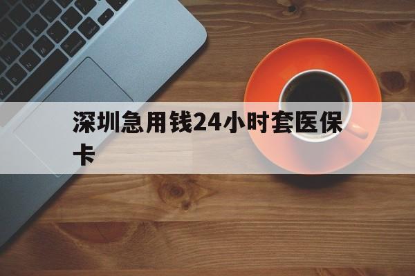 南通深圳急用钱24小时套医保卡(深圳在线套医保卡联系方式)