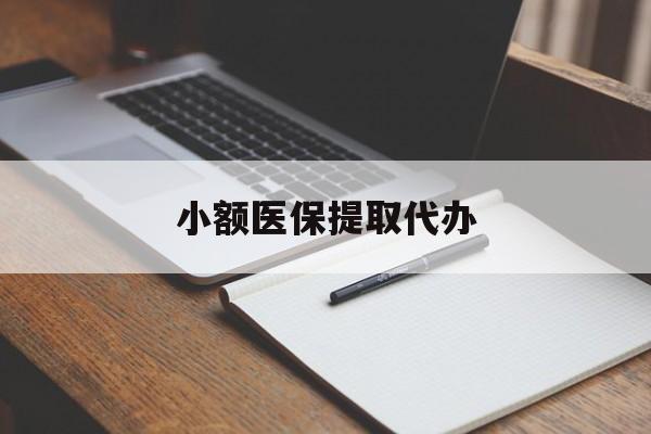 南通小额医保提取代办(小额医保提取代办怎么操作)