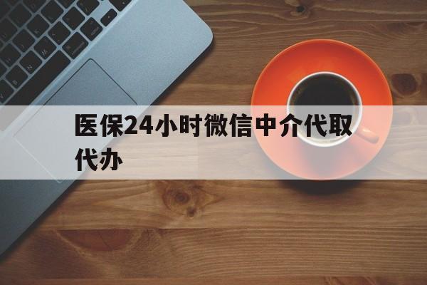 南通医保24小时微信中介代取代办(医保24小时微信中介代取代办怎么取消)