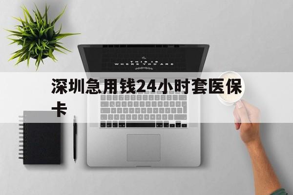南通深圳急用钱24小时套医保卡(深圳24小时套社保卡)