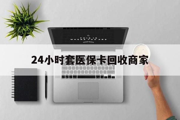 南通24小时套医保卡回收商家(医保取现24小时微信)