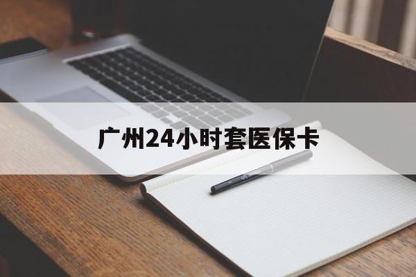 南通广州24小时套医保卡(广州收医保卡)