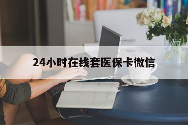 南通24小时在线套医保卡微信(24小时在线套医保卡微信中介)