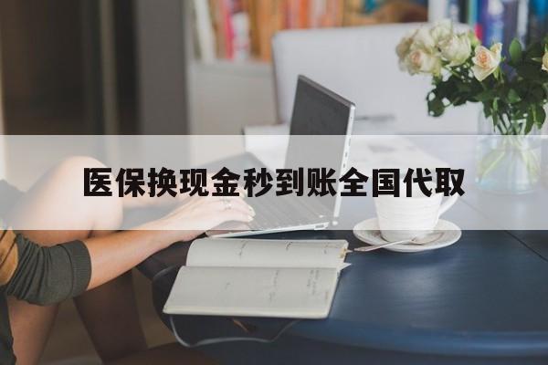 南通医保换现金秒到账全国代取(哪里有刷医保卡换现金的)