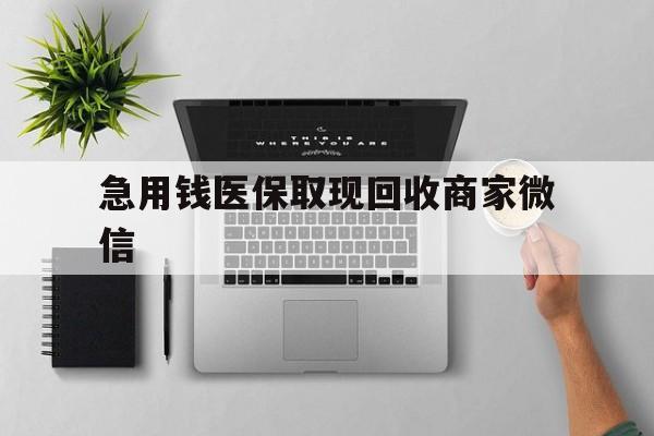 南通急用钱医保取现回收商家微信(微信回收平台联系方式)