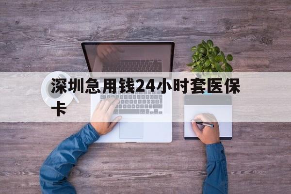 南通深圳急用钱24小时套医保卡(深圳医保24小时在线咨询)