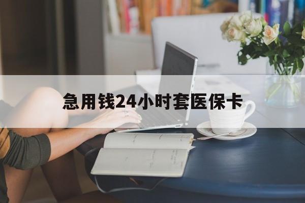 南通急用钱24小时套医保卡(急用钱套医保卡联系方式24小时)