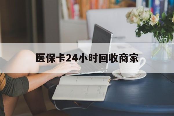 南通医保卡24小时回收商家(高价回收医保卡联系方式)