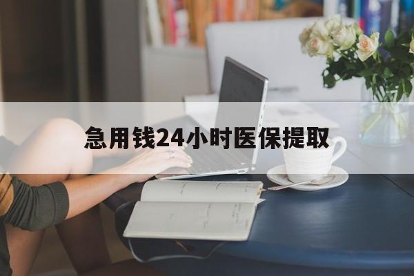 南通急用钱24小时医保提取(24小时医保取现回收)