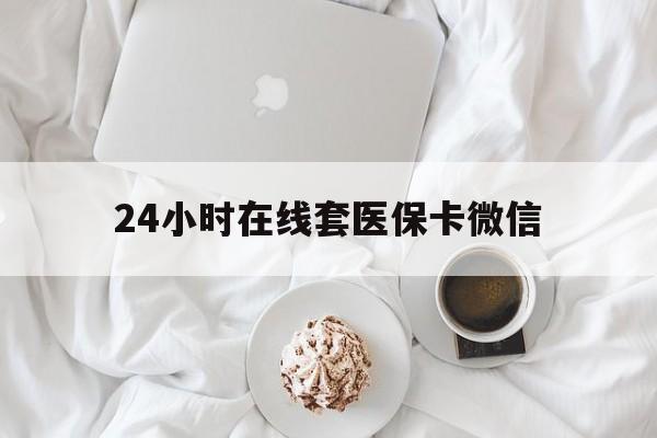 南通24小时在线套医保卡微信(24小时在线套医保卡微信能用吗)