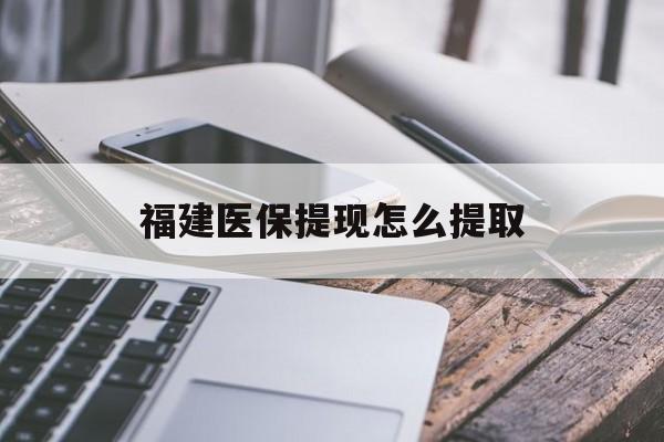 南通福建医保提现怎么提取(福建医保卡提取现金方法)