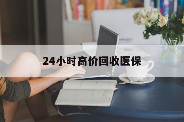 南通24小时高价回收医保(24小时高价回收医保小额)