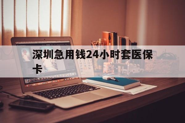 南通深圳急用钱24小时套医保卡(深圳急用钱套医保卡联系方式)
