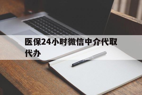 南通医保24小时微信中介代取代办(代办医疗保险中介怎么收费)