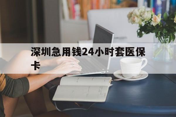南通深圳急用钱24小时套医保卡(深圳医保卡提取现金方法)