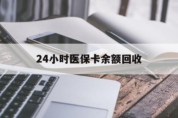 南通24小时医保卡余额回收(24小时医保卡余额回收什么意思)