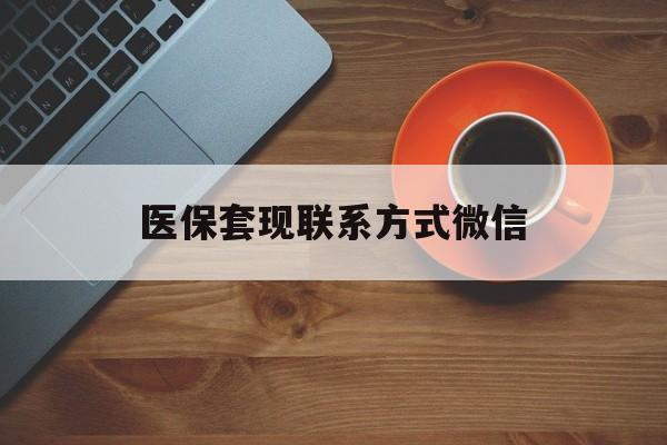 南通医保套现联系方式微信(医保卡提现套取微信)