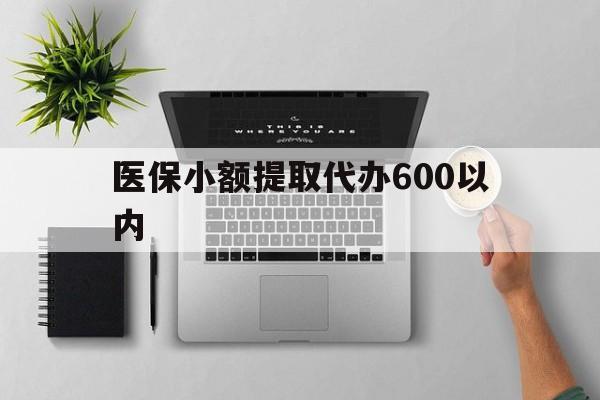 南通医保小额提取代办600以内(医保小额提取代办600以内微信)