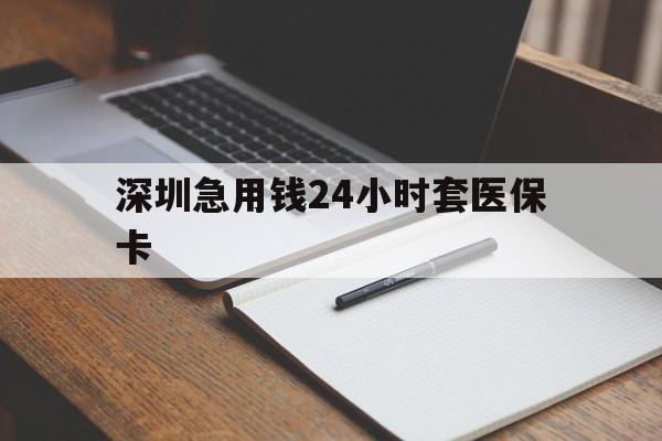 南通深圳急用钱24小时套医保卡(24小时套医保卡联系方式)