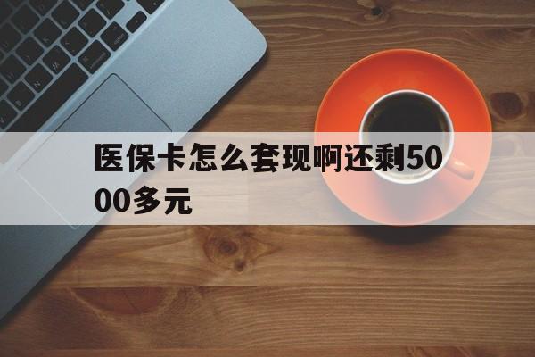 南通医保卡怎么套现啊还剩5000多元(医保卡咋套现)