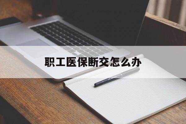 南通职工医保断交怎么办(职工医保断交怎么办能报销吗)
