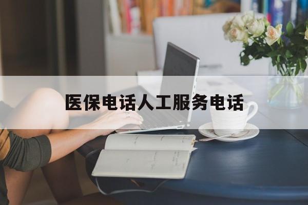 南通医保电话人工服务电话(社保医保电话人工服务电话)